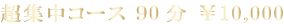 超集中コース 90分 ￥10,000