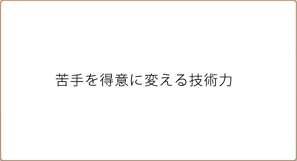 苦手を得意に変える技術力